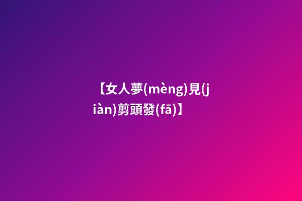 【女人夢(mèng)見(jiàn)剪頭發(fā)】