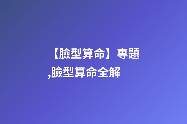 【臉型算命】專題,臉型算命全解