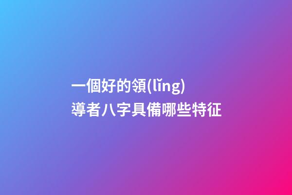 一個好的領(lǐng)導者八字具備哪些特征