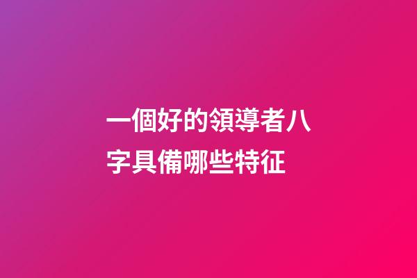 一個好的領導者八字具備哪些特征