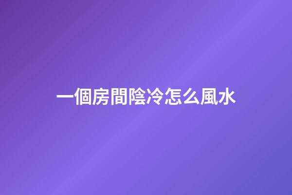 一個房間陰冷怎么風水