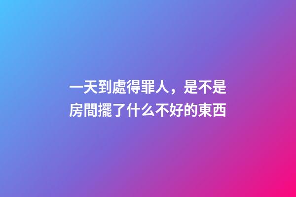 一天到處得罪人，是不是房間擺了什么不好的東西