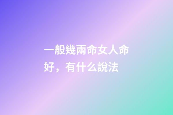 一般幾兩命女人命好，有什么說法