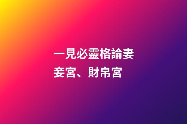 一見必靈格論妻妾宮、財帛宮