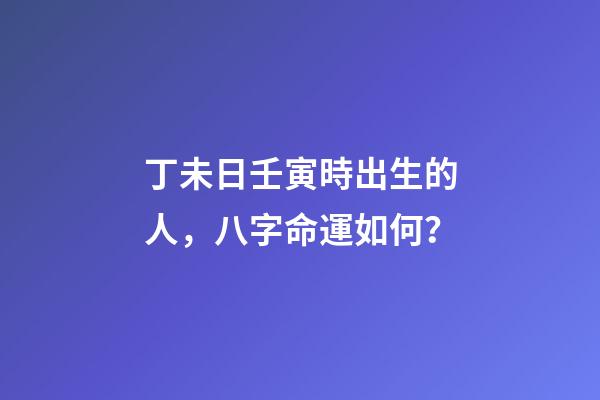 丁未日壬寅時出生的人，八字命運如何？