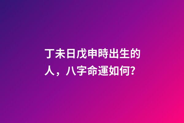 丁未日戊申時出生的人，八字命運如何？