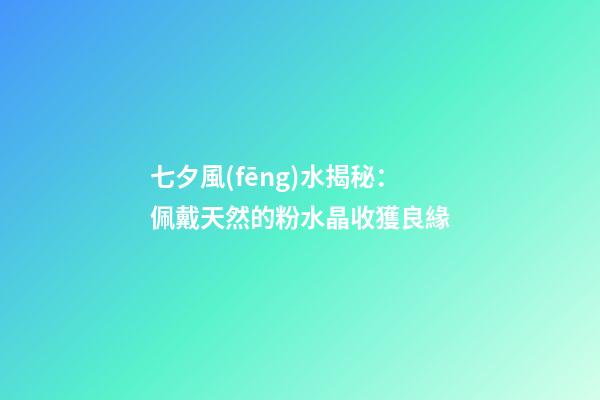 七夕風(fēng)水揭秘：佩戴天然的粉水晶收獲良緣