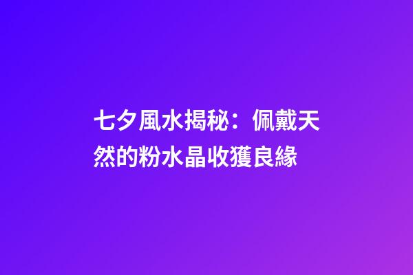 七夕風水揭秘：佩戴天然的粉水晶收獲良緣