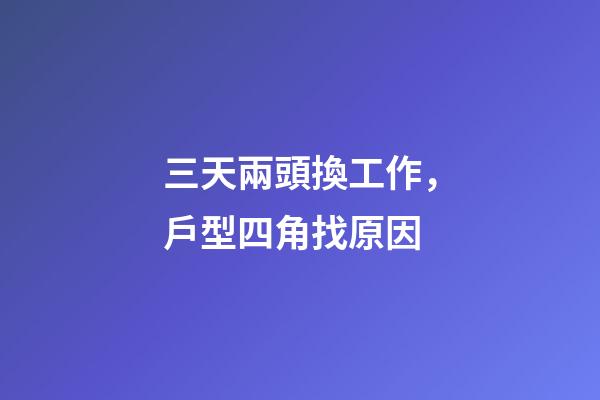 三天兩頭換工作，戶型四角找原因