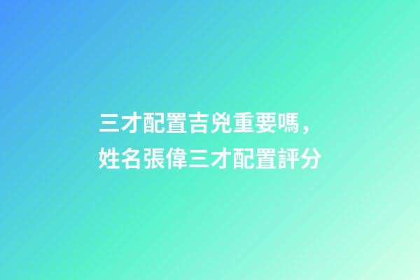 三才配置吉兇重要嗎，姓名張偉三才配置評分-第1張-觀點-玄機派