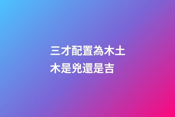 三才配置為木土木是兇還是吉