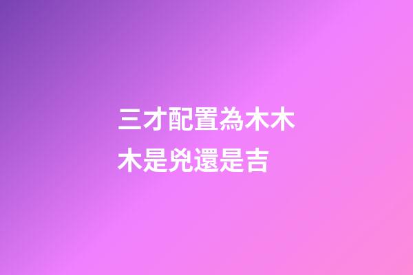 三才配置為木木木是兇還是吉