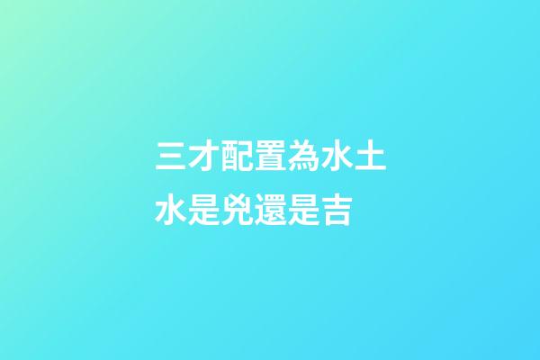 三才配置為水土水是兇還是吉