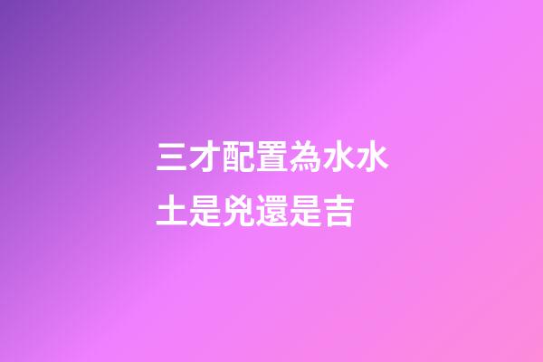 三才配置為水水土是兇還是吉