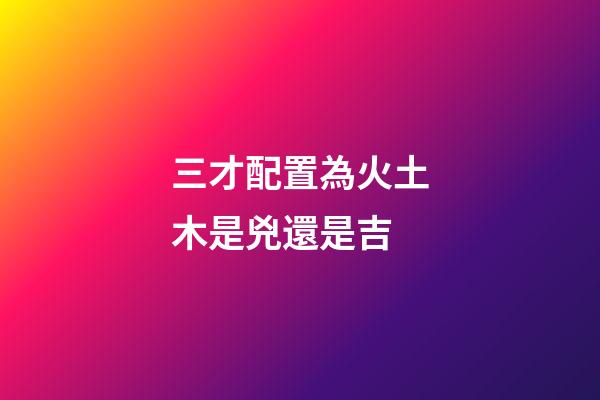 三才配置為火土木是兇還是吉