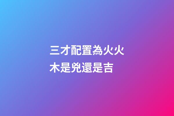 三才配置為火火木是兇還是吉