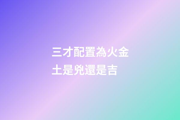 三才配置為火金土是兇還是吉
