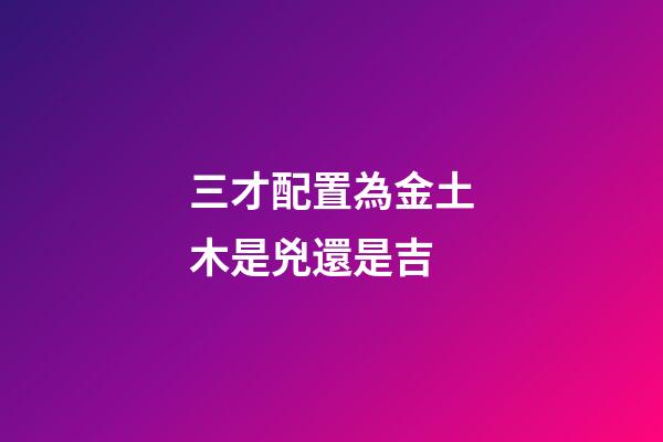 三才配置為金土木是兇還是吉