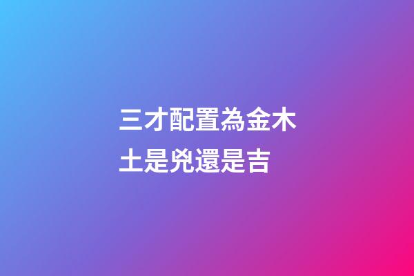 三才配置為金木土是兇還是吉
