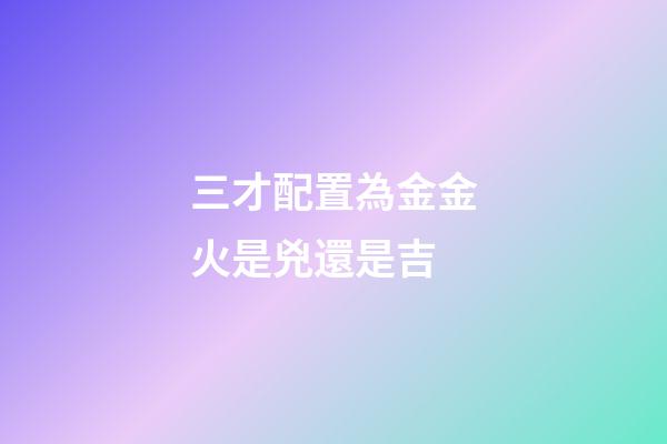 三才配置為金金火是兇還是吉