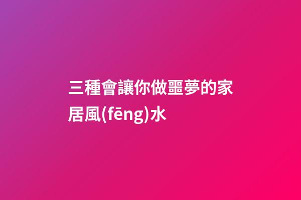 三種會讓你做噩夢的家居風(fēng)水