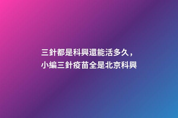 三針都是科興還能活多久，小編三針疫苗全是北京科興-第1張-觀點-玄機派