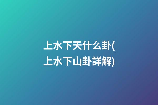 上水下天什么卦(上水下山卦詳解)