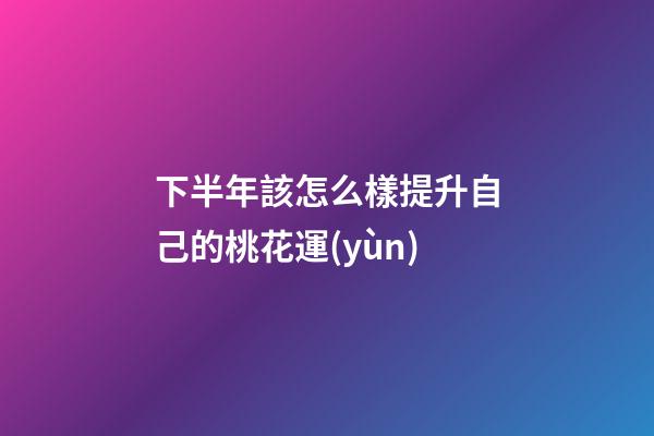 下半年該怎么樣提升自己的桃花運(yùn)