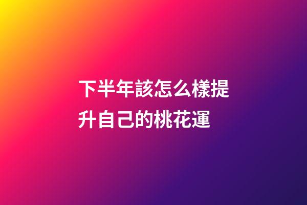 下半年該怎么樣提升自己的桃花運