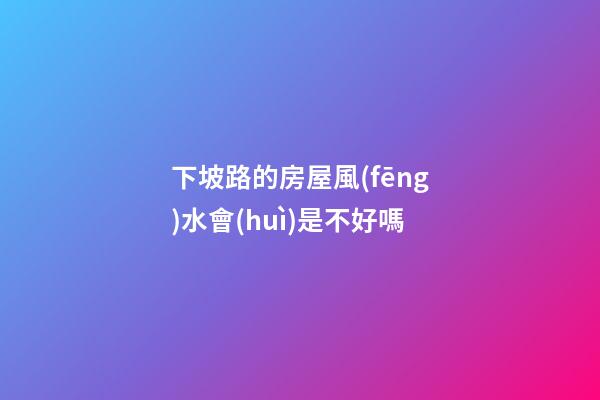 下坡路的房屋風(fēng)水會(huì)是不好嗎