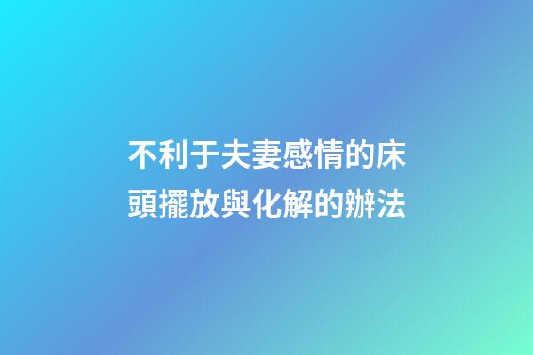 不利于夫妻感情的床頭擺放與化解的辦法