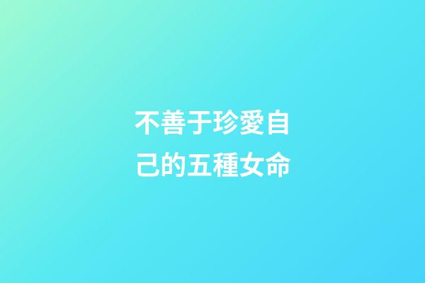 不善于珍愛自己的五種女命