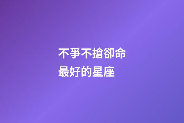 不爭不搶卻命最好的星座(不爭不搶，卻越過越好的三大星座)-第1張-觀點(diǎn)-玄機(jī)派