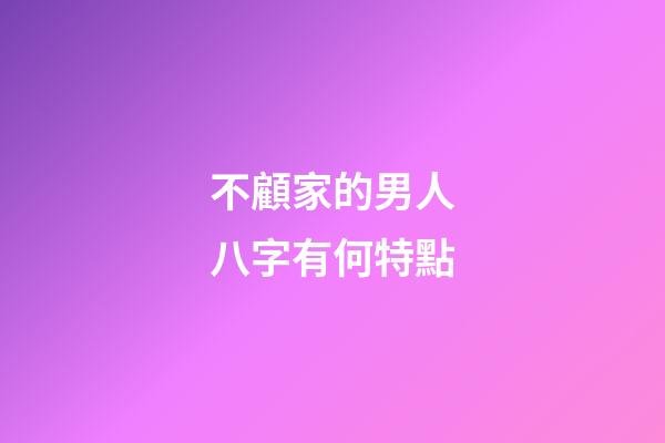 不顧家的男人八字有何特點