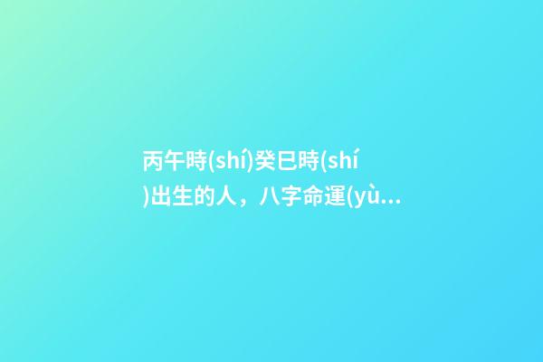 丙午時(shí)癸巳時(shí)出生的人，八字命運(yùn)如何？