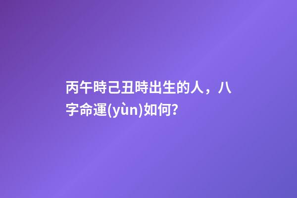 丙午時己丑時出生的人，八字命運(yùn)如何？