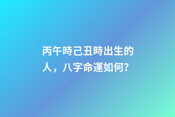 丙午時己丑時出生的人，八字命運如何？