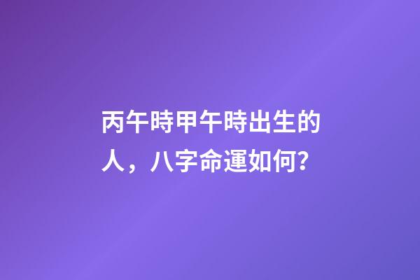 丙午時甲午時出生的人，八字命運如何？