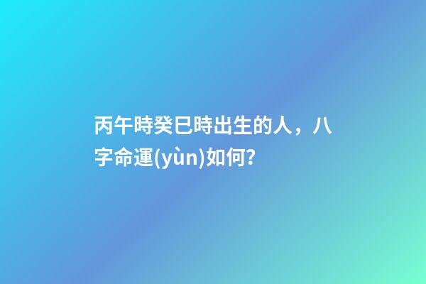 丙午時癸巳時出生的人，八字命運(yùn)如何？