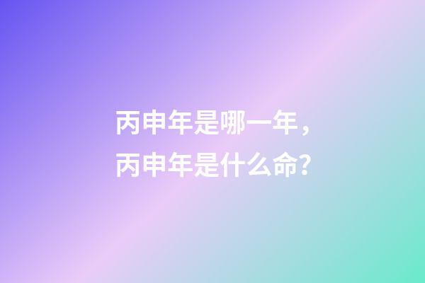 丙申年是哪一年，丙申年是什么命？
