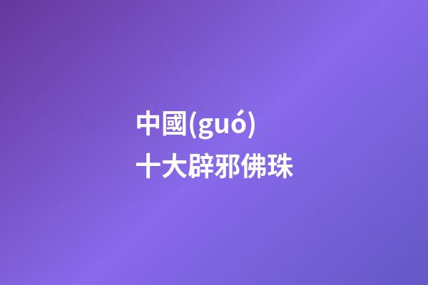 中國(guó)十大辟邪佛珠