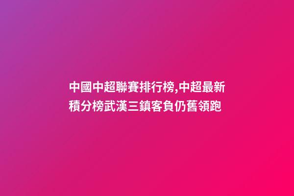 中國中超聯賽排行榜,中超最新積分榜武漢三鎮客負仍舊領跑-第1張-觀點-玄機派