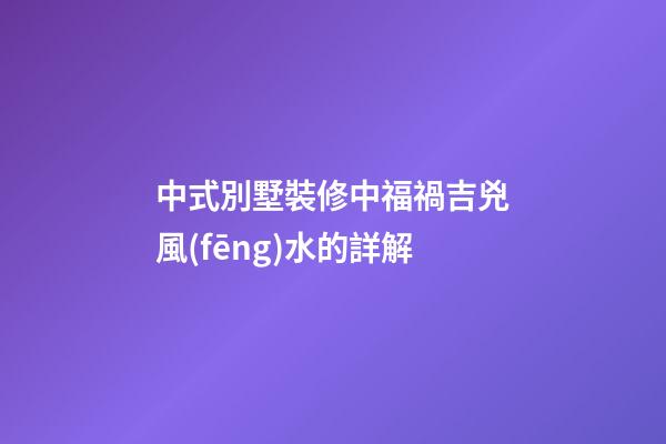 中式別墅裝修中福禍吉兇風(fēng)水的詳解