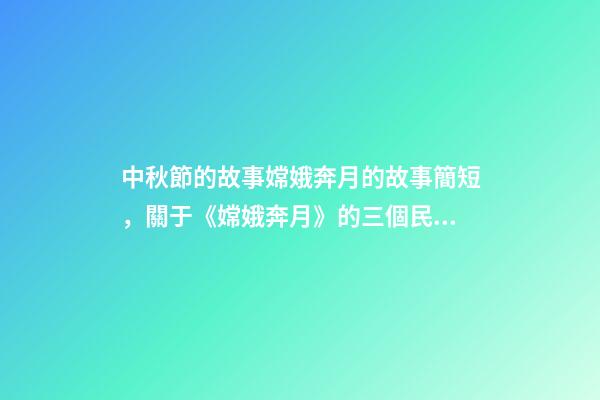 中秋節的故事嫦娥奔月的故事簡短，關于《嫦娥奔月》的三個民間傳說-第1張-觀點-玄機派