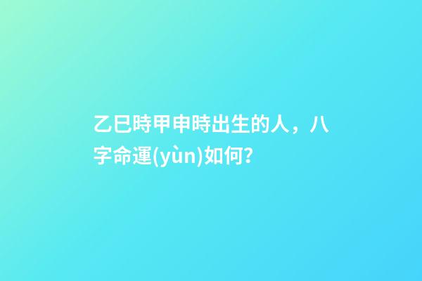 乙巳時甲申時出生的人，八字命運(yùn)如何？