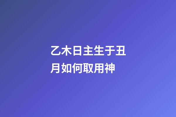 乙木日主生于丑月如何取用神?