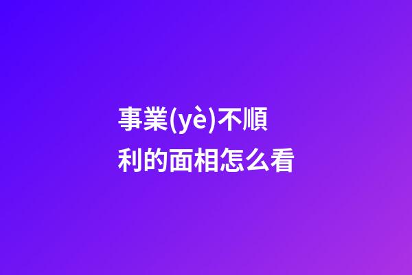 事業(yè)不順利的面相怎么看