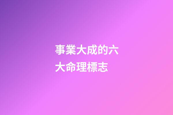 事業大成的六大命理標志