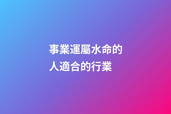 事業運屬水命的人適合的行業