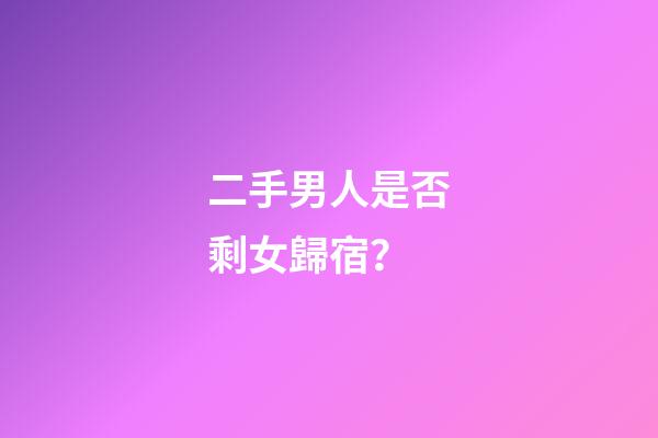二手男人是否剩女歸宿？